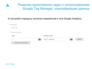 Решение практических задач с использованием
Google Tag Manager: классификация данных
4) настройте передачу значения переменной в теге Google Analytics;
 