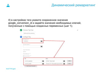 Динамический ремаркетинг
4) в настройках тега укажите сохраненное значение
google_conversion_id и задайте значения необходимых ключей,
полученные с помощью созданных переменных (шаг 1);
 
