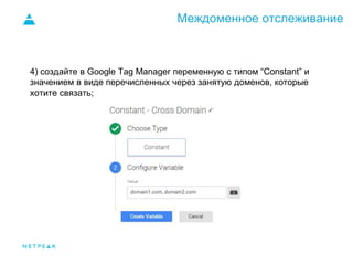 Междоменное отслеживание
4) создайте в Google Tag Manager переменную с типом “Constant” и
значением в виде перечисленных через занятую доменов, которые
хотите связать;
 