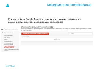 Междоменное отслеживание
6) в настройках Google Analytics для каждого домена добавьте его
доменное имя в список исключаемых рефералов;
 