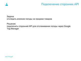 Подключение сторонних API
Задача:
отследить влияние погоды на продажи товаров
Решение:
подключить сторонний API для отслеживания погоды через Google
Tag Manager
 