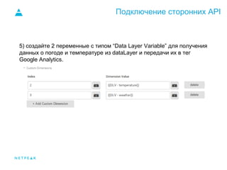 Подключение сторонних API
5) создайте 2 переменные с типом “Data Layer Variable” для получения
данных о погоде и температуре из dataLayer и передачи их в тег
Google Analytics.
 