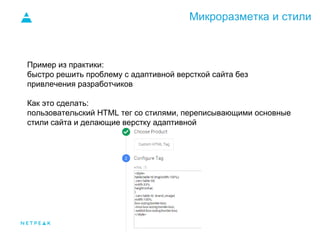 Микроразметка и стили
Пример из практики:
быстро решить проблему с адаптивной версткой сайта без
привлечения разработчиков
Как это сделать:
пользовательский HTML тег со стилями, переписывающими основные
стили сайта и делающие верстку адаптивной
 