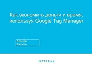 Алексей
Данилин
Как экономить деньги и время,
используя Google Tag Manager
 