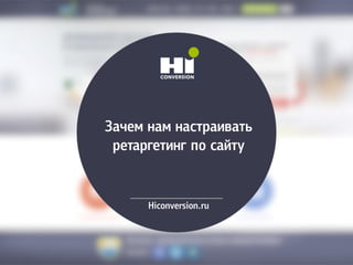 Зачем нам настраивать
ретаргетинг по сайту
Hiconversion.ru
 