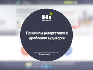 Принципы ретаргетинга и
дробления аудитории
Hiconversion.ru
 