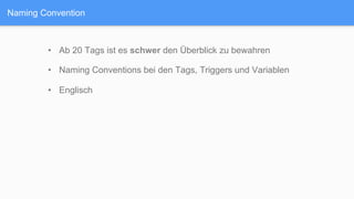 Naming Convention
•  Ab 20 Tags ist es schwer den Überblick zu bewahren
•  Naming Conventions bei den Tags, Triggers und Variablen
•  Englisch
 