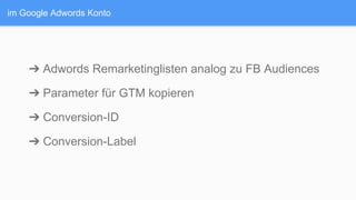 im Google Adwords Konto
➔ Adwords Remarketinglisten analog zu FB Audiences
➔ Parameter für GTM kopieren
➔ Conversion-ID
➔ Conversion-Label
 