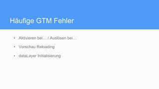 Häufige GTM Fehler
•  Aktivieren bei… / Auslösen bei…
•  Vorschau Reloading
•  dataLayer Initialisierung
 