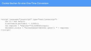 Cookie löschen für eine One-Time Conversion
<script language="javascript" type="text/javascript">
var d = new Date();
d.setTime(d.getTime() + (1000));
var expires = "expires="+d.toUTCString();
document.cookie = "saleschannel=delete; path=/; " + expires;
</script>
 