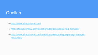 Quellen
➔ http://www.simoahava.com/
➔ http://stackoverflow.com/questions/tagged/google-tag-manager
➔ http://www.simoahava.com/analytics/awesome-google-tag-manager-
resources/
 