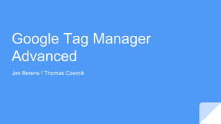 Google Tag Manager
Advanced
Jan Berens / Thomas Czernik
 