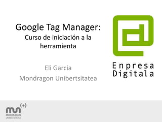 Google Tag Manager:
Curso de iniciación a la
herramienta
Eli Garcia
Mondragon Unibertsitatea
 
