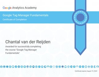 Certificate expires August 19, 2022
Analytics Academy
Google Tag Manager Fundamentals
Certificate of Completion
Chantal van der Reijden
Awarded for successfully completing
the course "Google Tag Manager
Fundamentals"
 