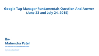 Google Tag Manager Fundamentals Question And Answer
(June 23 and July 24, 2015)
By-
Mahendra Patel
https://www.linkedin.com/in/mahendrapateldigitalmarketing
https://twitter.com/DigitalMediaMkt
 