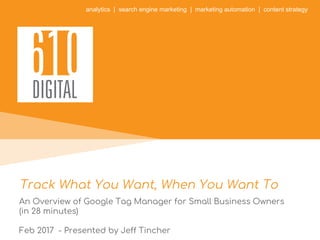 analytics | search engine marketing | marketing automation | content strategy
Track What You Want, When You Want To
An Overview of Google Tag Manager for Small Business Owners
(in 28 minutes)
Feb 2017 - Presented by Jeff Tincher
 