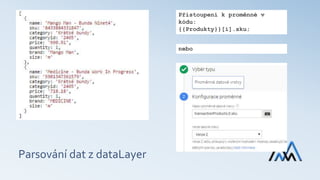 Parsování dat z dataLayer
Přistoupení k proměnné v
kódu:
{{Produkty}}[i].sku;
nebo
 