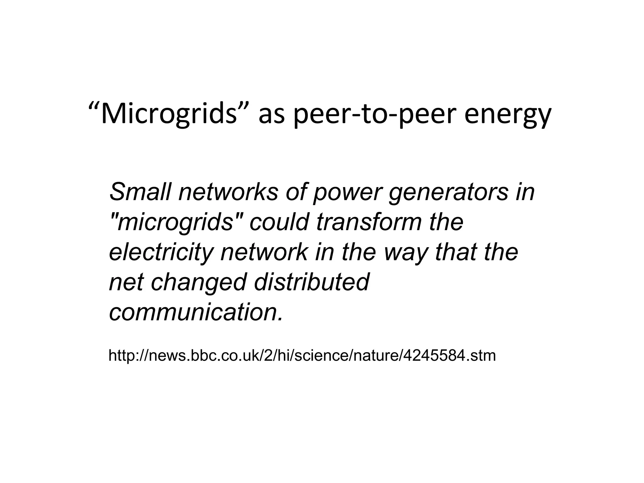 “ Microgrids” as peer-to-peer energy Small networks of power generators in "microgrids" could transform the electricity network in the way that the net changed distributed communication. http://news.bbc.co.uk/2/hi/science/nature/4245584.stm 