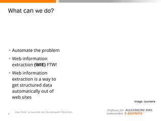 Uwe Stoll, Universität der Bundeswehr München
What can we do?
✴ Automate the problem
✴ Web information
extraction (WIE) FTW!
✴ Web information
extraction is a way to
get structured data
automatically out of
web sites
4
image: coursera
 
