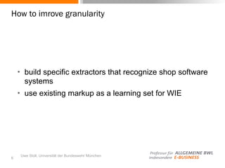 Uwe Stoll, Universität der Bundeswehr München
How to imrove granularity
✴ build specific extractors that recognize shop software
systems
✴ use existing markup as a learning set for WIE
6
 