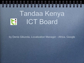 Tandaa Kenya
          ICT Board
by Denis Gikunda, Localization Manager - Africa, Google
 