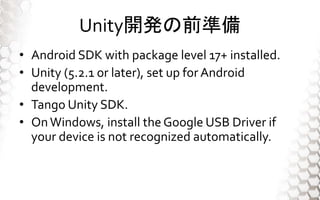 Unity_kǰʂ
? Android SDK with package level 17+ installed.
? Unity (5.2.1 or later), set up for Android
development.
? Tango Unity SDK.
? OnWindows, install the Google USB Driver if
your device is not recognized automatically.
 