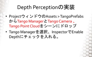 Depth PerceptionΌgװ
? ProjectɥAssets >TangoPrefabs
Tango ManagerTangoCamera 
Tango Point Cloud򥷩`˥ɥå
? Tango ManagerxkInspectorEnable
Depth˥å롣
 