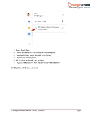 © Orangescrum Research Lab, San Jose, California Page 9
● Open Google Tasks
● Hover above the Task you want to mark as complete.
● Specifically hover above the circle near the task
● It shows “Mark Complete”.
● Click on that, and mark it as complete.
● If you want to cancel it then click on “Undo” at the bottom.
Want to check which tasks are done?
 