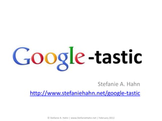 -tastic
                        Stefanie A. Hahn
http://www.stefaniehahn.net/google-tastic


      © Stefanie A. Hahn | www.StefanieHahn.net | February 2012
 
