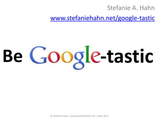 Stefanie A. Hahn
     www.stefaniehahn.net/google-tastic




Be                                             -tastic

     © Stefanie Hahn | www.StefanieHahn.net | May 2012
 