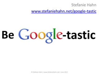 Stefanie Hahn
     www.stefaniehahn.net/google-tastic




Be                                             -tastic

     © Stefanie Hahn | www.StefanieHahn.net | June 2012
 