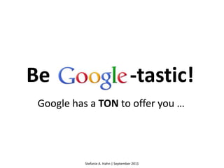 Be -tastic! Google has a TON to offer you … Stefanie A. Hahn | September 2011 
