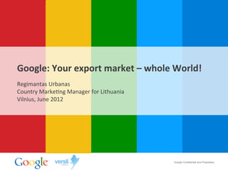 Google:	
  Your	
  export	
  market	
  –	
  whole	
  World!	
  
Regimantas	
  Urbanas	
  
Country	
  Marke4ng	
  Manager	
  for	
  Lithuania	
  
Vilnius,	
  June	
  2012	
  




                                                         Google Confidential and Proprietary
 