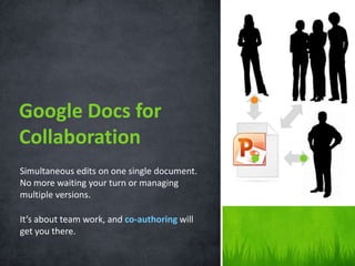 Google Docs for Collaboration,[object Object],Simultaneous edits on one single document. No more waiting your turn or managing multiple versions. ,[object Object],It’s about team work, and co-authoringwill get you there. ,[object Object]