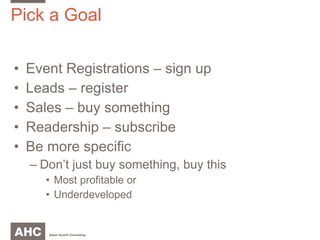 Pick a Goal Event Registrations – sign up Leads – register Sales – buy something Readership – subscribe Be more specific Don’t just buy something, buy this Most profitable or  Underdeveloped 