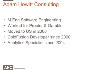 Adam Howitt Consulting M.Eng Software Engineering Worked for Procter & Gamble Moved to US in 2000 ColdFusion Developer since 2000 Analytics Specialist since 2004 