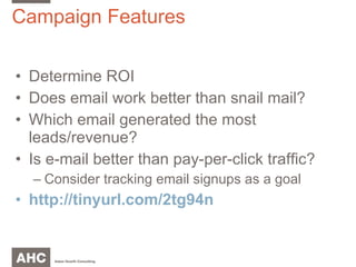 Campaign Features Determine ROI Does email work better than snail mail? Which email generated the most leads/revenue? Is e-mail better than pay-per-click traffic? Consider tracking email signups as a goal http://tinyurl.com/2tg94n 