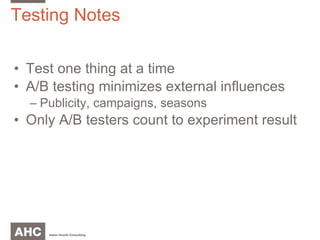 Testing Notes Test one thing at a time A/B testing minimizes external influences Publicity, campaigns, seasons Only A/B testers count to experiment result 