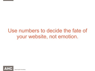 Use numbers to decide the fate of your website, not emotion. 