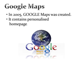 • In 2005, GOOGLE Maps was created.
• It contains personalised
homepage.
 