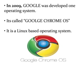• In 2009, GOOGLE was developed one
operating system.
• Its called “GOOLGE CHROME OS”
• It is a Linux based operating system.
 