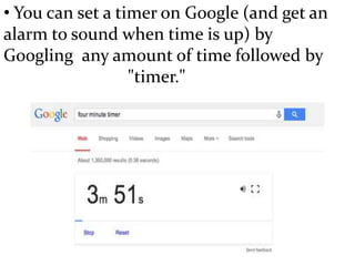• You can set a timer on Google (and get an
alarm to sound when time is up) by
Googling any amount of time followed by
"timer."
 