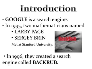 • GOOGLE is a search engine.
• In 1995, two mathematicians named
• LARRY PAGE
• SERGEY BRIN
Met at Stanford University.
• In 1996, they created a search
engine called BACKRUB.
 