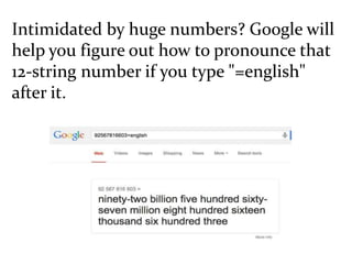 Intimidated by huge numbers? Google will
help you figure out how to pronounce that
12-string number if you type "=english"
after it.
 