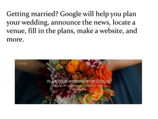 Getting married? Google will help you plan
your wedding, announce the news, locate a
venue, fill in the plans, make a website, and
more.
 