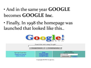 • And in the same year GOOGLE
becomes GOOGLE Inc.
• Finally, In 1998 the homepage was
launched that looked like this..
 