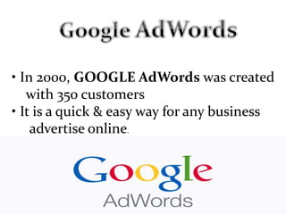 • In 2000, GOOGLE AdWords was created
with 350 customers
• It is a quick & easy way for any business
advertise online.
 