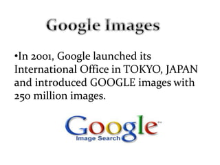 •In 2001, Google launched its
International Office in TOKYO, JAPAN
and introduced GOOGLE images with
250 million images.
 