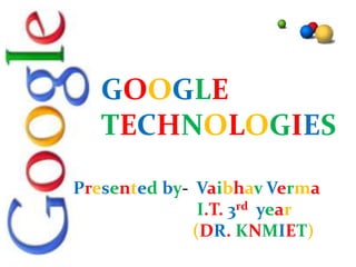 GOOGLE
TECHNOLOGIES
Presented by- Vaibhav Verma
I.T. 3rd year
(DR. KNMIET)
 