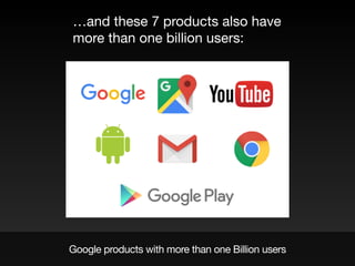 Google products with more than one Billion users
…and these 7 products also have
more than one billion users:
 
